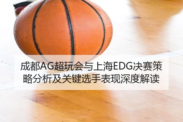 成都AG超玩会与上海EDG决赛策略分析及关键选手表现深度解读 - PG GAMES