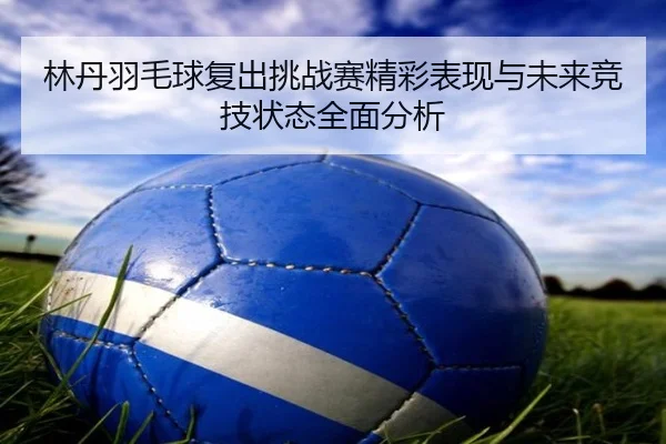 林丹羽毛球复出挑战赛精彩表现与未来竞技状态全面分析